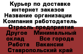 Курьер по доставке интернет-заказов › Название организации ­ Компания-работодатель › Отрасль предприятия ­ Другое › Минимальный оклад ­ 1 - Все города Работа » Вакансии   . Ставропольский край